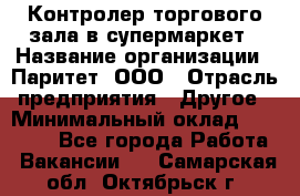 Контролер торгового зала в супермаркет › Название организации ­ Паритет, ООО › Отрасль предприятия ­ Другое › Минимальный оклад ­ 30 000 - Все города Работа » Вакансии   . Самарская обл.,Октябрьск г.